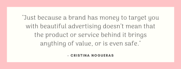 Cristina Nogueras Marketing Just because a brand has money to target you with beautiful advertising doesn’t mean that the product or service behind it brings anything of value, or is even safe.